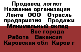 Продавец-логист › Название организации ­ Лента, ООО › Отрасль предприятия ­ Продажи › Минимальный оклад ­ 23 000 - Все города Работа » Вакансии   . Кировская обл.,Киров г.